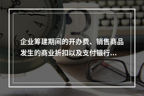 企业筹建期间的开办费、销售商品发生的商业折扣以及支付银行承兑