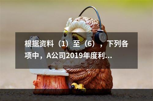 根据资料（1）至（6），下列各项中，A公司2019年度利润表