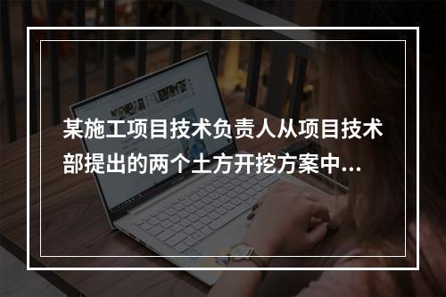 某施工项目技术负责人从项目技术部提出的两个土方开挖方案中选定