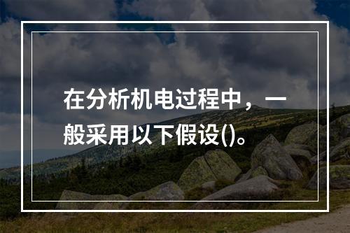 在分析机电过程中，一般采用以下假设()。