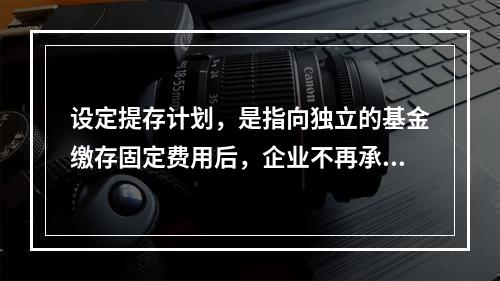 设定提存计划，是指向独立的基金缴存固定费用后，企业不再承担进