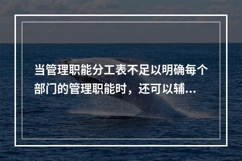 当管理职能分工表不足以明确每个部门的管理职能时，还可以辅助使