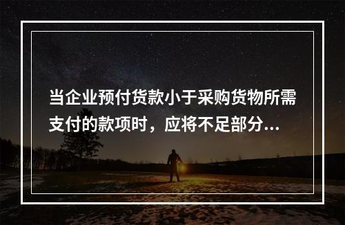 当企业预付货款小于采购货物所需支付的款项时，应将不足部分补付