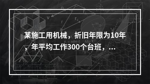 某施工用机械，折旧年限为10年，年平均工作300个台班，台班