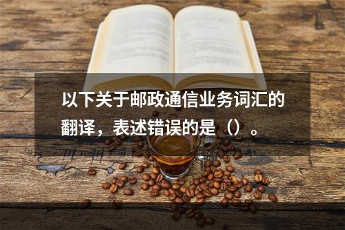 以下关于邮政通信业务词汇的翻译，表述错误的是（）。