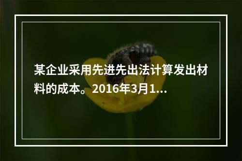 某企业采用先进先出法计算发出材料的成本。2016年3月1日结