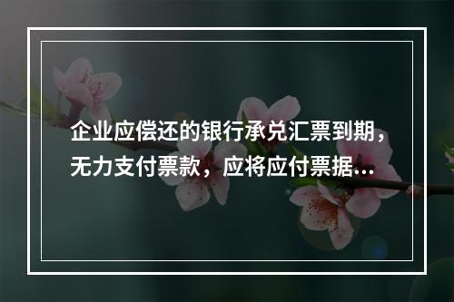 企业应偿还的银行承兑汇票到期，无力支付票款，应将应付票据账面