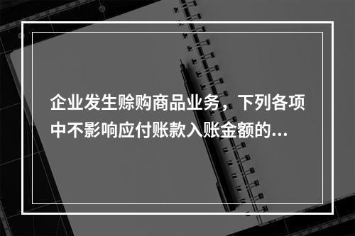 企业发生赊购商品业务，下列各项中不影响应付账款入账金额的是（