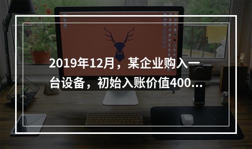 2019年12月，某企业购入一台设备，初始入账价值400万元