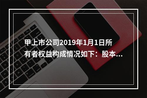 甲上市公司2019年1月1日所有者权益构成情况如下：股本15