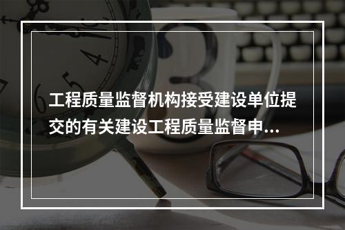 工程质量监督机构接受建设单位提交的有关建设工程质量监督申报手