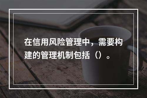 在信用风险管理中，需要构建的管理机制包括（）。