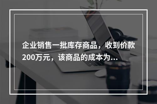 企业销售一批库存商品，收到价款200万元，该商品的成本为17