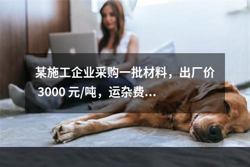 某施工企业采购一批材料，出厂价 3000 元/吨，运杂费是材