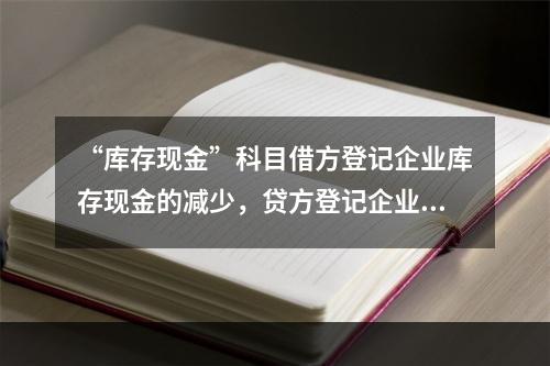 “库存现金”科目借方登记企业库存现金的减少，贷方登记企业库存