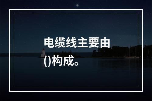 电缆线主要由()构成。