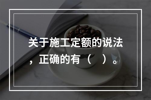 关于施工定额的说法，正确的有（　）。