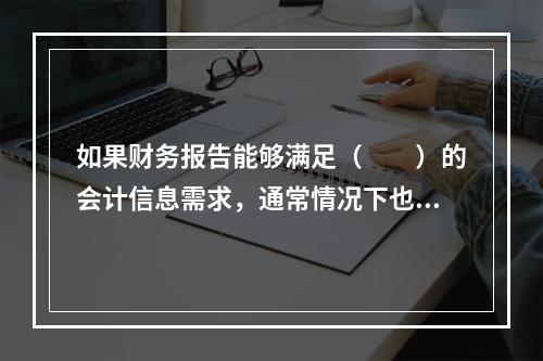 如果财务报告能够满足（　　）的会计信息需求，通常情况下也可以