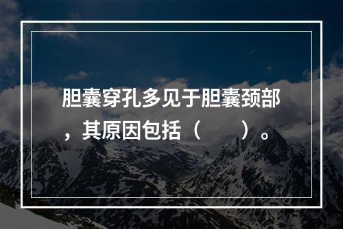 胆囊穿孔多见于胆囊颈部，其原因包括（　　）。