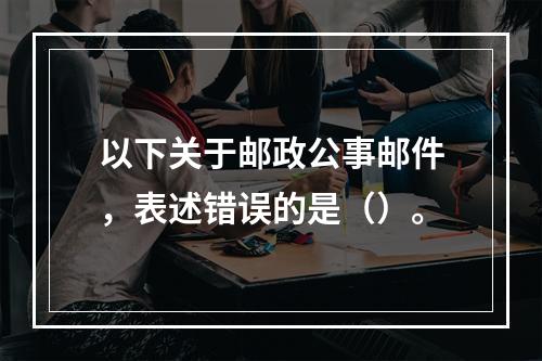 以下关于邮政公事邮件，表述错误的是（）。