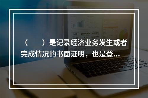 （　　）是记录经济业务发生或者完成情况的书面证明，也是登记账