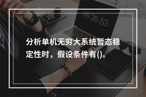 分析单机无穷大系统暂态稳定性时，假设条件有()。