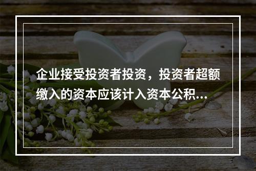 企业接受投资者投资，投资者超额缴入的资本应该计入资本公积。（