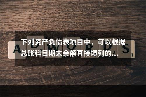 下列资产负债表项目中，可以根据总账科目期末余额直接填列的是（