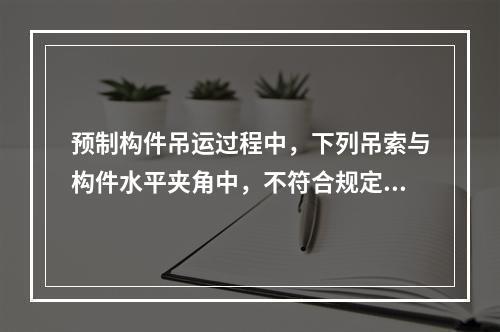 预制构件吊运过程中，下列吊索与构件水平夹角中，不符合规定的是