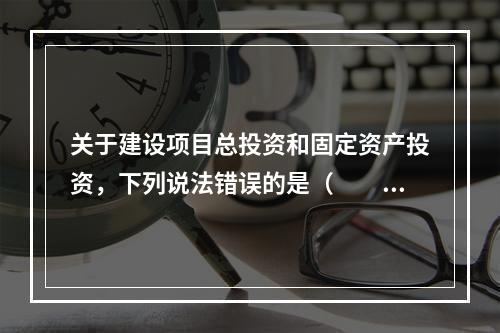 关于建设项目总投资和固定资产投资，下列说法错误的是（　　）