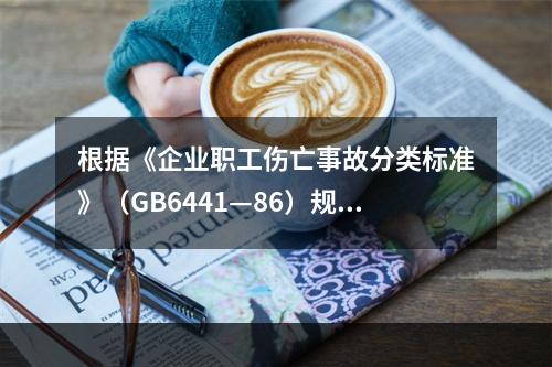 根据《企业职工伤亡事故分类标准》（GB6441—86）规定，