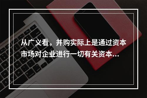 从广义看，并购实际上是通过资本市场对企业进行一切有关资本经营