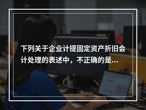 下列关于企业计提固定资产折旧会计处理的表述中，不正确的是（　