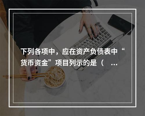 下列各项中，应在资产负债表中“货币资金”项目列示的是（　）。