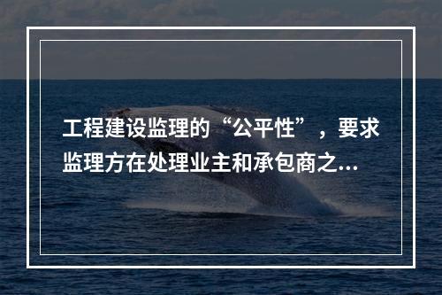 工程建设监理的“公平性”，要求监理方在处理业主和承包商之间的