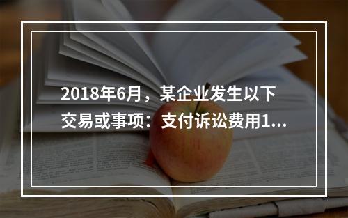 2018年6月，某企业发生以下交易或事项：支付诉讼费用10万