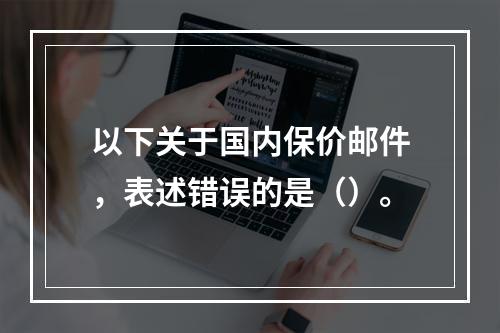 以下关于国内保价邮件，表述错误的是（）。