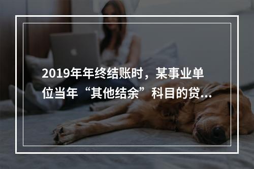 2019年年终结账时，某事业单位当年“其他结余”科目的贷方余