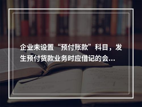 企业未设置“预付账款”科目，发生预付货款业务时应借记的会计科