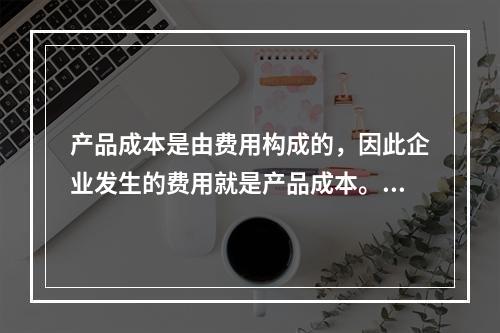 产品成本是由费用构成的，因此企业发生的费用就是产品成本。（　