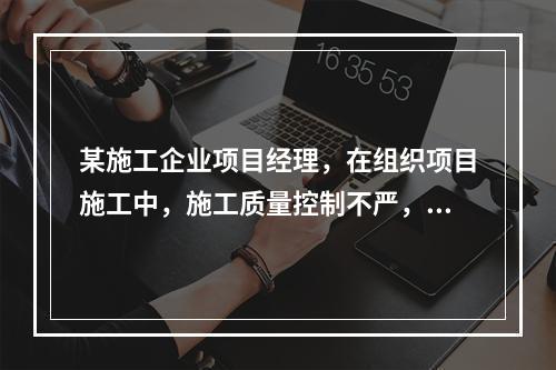 某施工企业项目经理，在组织项目施工中，施工质量控制不严，造成