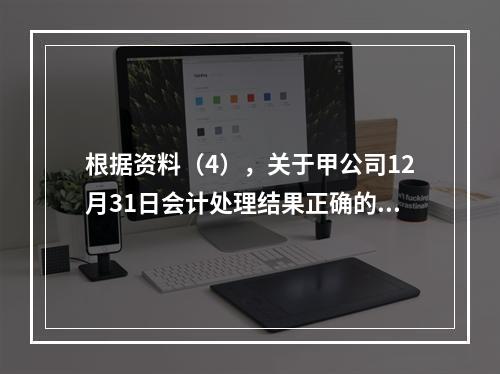 根据资料（4），关于甲公司12月31日会计处理结果正确的是（