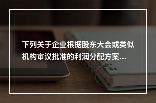 下列关于企业根据股东大会或类似机构审议批准的利润分配方案，确