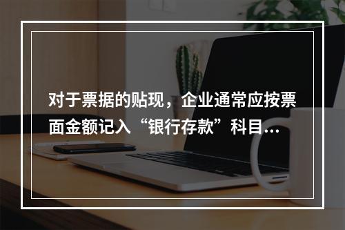 对于票据的贴现，企业通常应按票面金额记入“银行存款”科目。（