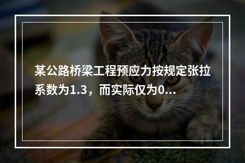 某公路桥梁工程预应力按规定张拉系数为1.3，而实际仅为0.8