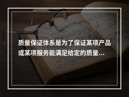 质量保证体系是为了保证某项产品或某项服务能满足给定的质量要求