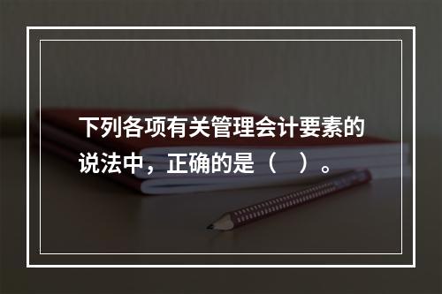 下列各项有关管理会计要素的说法中，正确的是（　）。