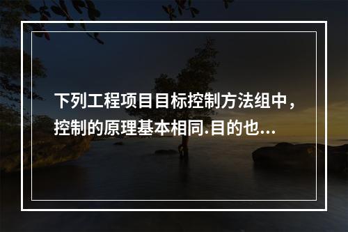 下列工程项目目标控制方法组中，控制的原理基本相同.目的也相同