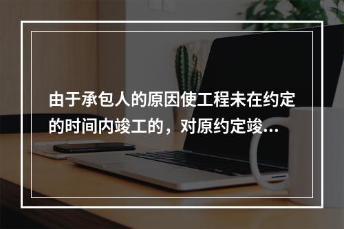 由于承包人的原因使工程未在约定的时间内竣工的，对原约定竣工日