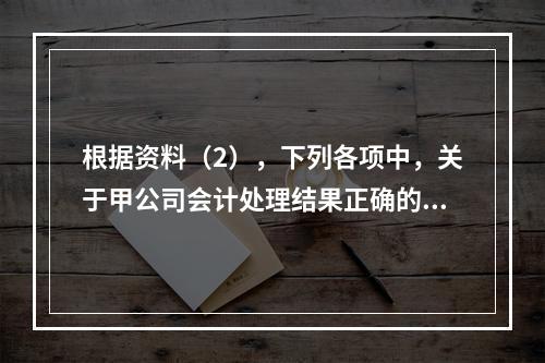 根据资料（2），下列各项中，关于甲公司会计处理结果正确的是（